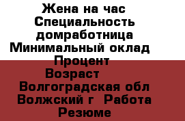 Жена на час › Специальность ­ домработница › Минимальный оклад ­ 500 › Процент ­ 10 › Возраст ­ 32 - Волгоградская обл., Волжский г. Работа » Резюме   